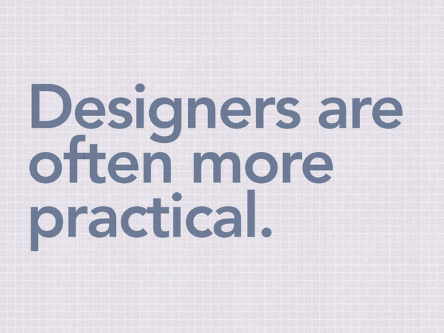 Designers are
often more
practical.
