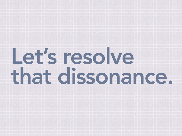 Let’s resolve
that dissonance.
