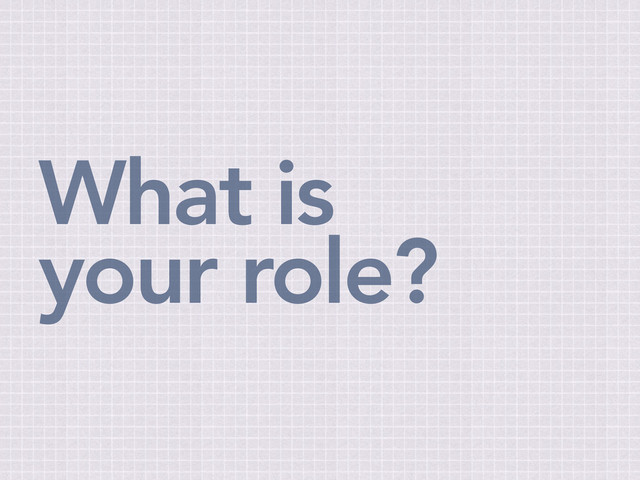 What is
your role?
