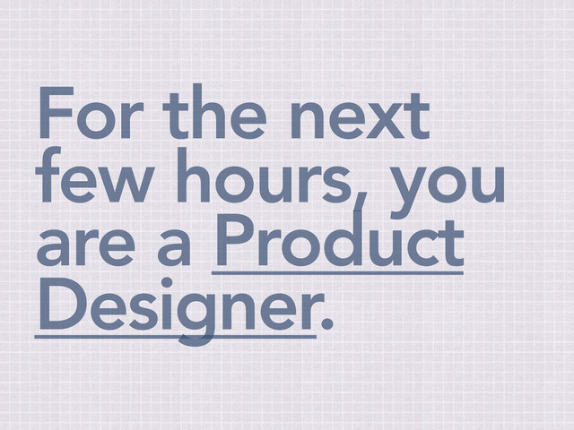 For the next
few hours, you
are a Product
Designer.
