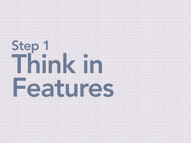 Step 1
Think in
Features
