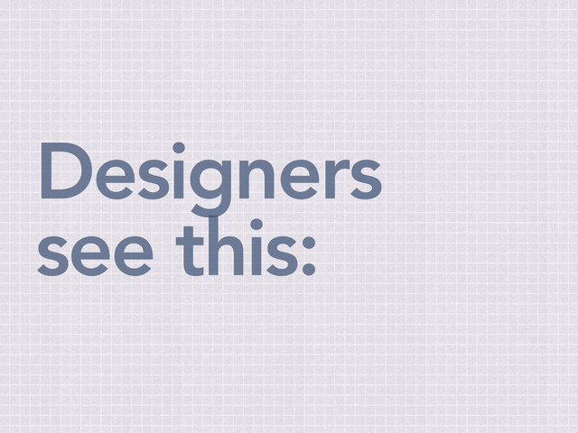 Designers
see this:
