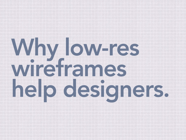 Why low-res
wireframes
help designers.

