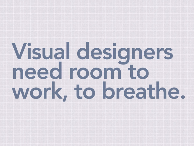 Visual designers
need room to
work, to breathe.
