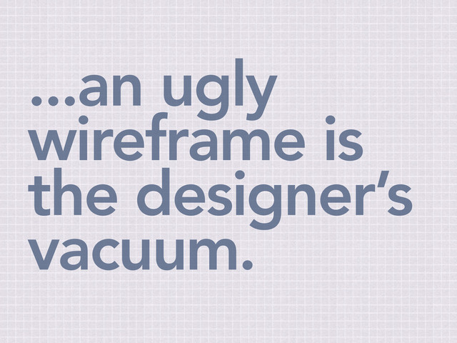 ...an ugly
wireframe is
the designer’s
vacuum.
