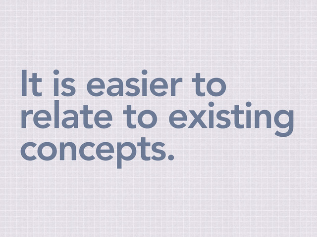 It is easier to
relate to existing
concepts.
