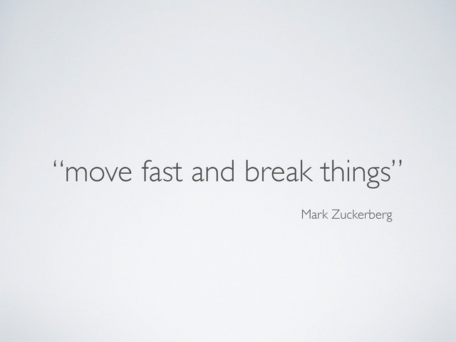 “move fast and break things”
Mark Zuckerberg
