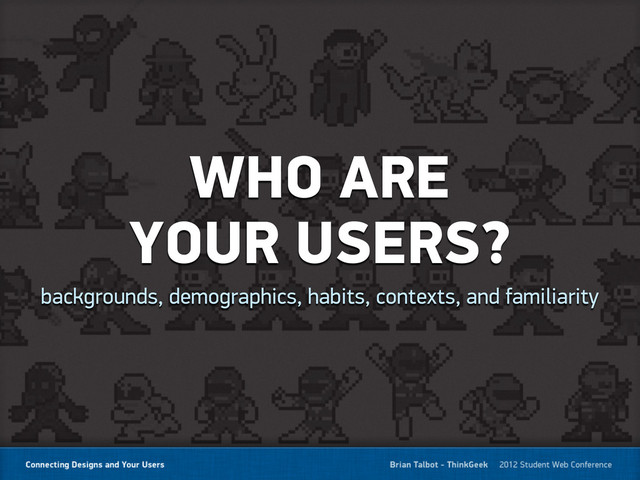 WHO ARE
YOUR USERS?
backgrounds, demographics, habits, contexts, and familiarity
