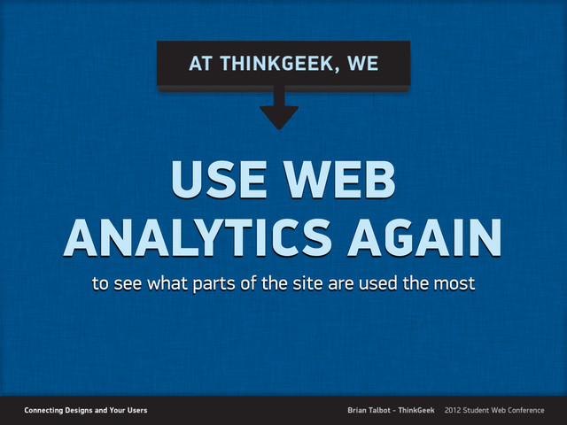 USE WEB
ANALYTICS AGAIN
to see what parts of the site are used the most
