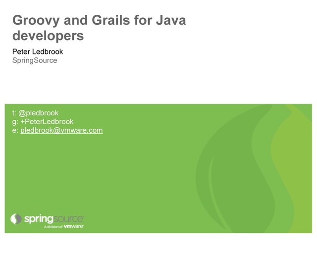 Groovy and Grails for Java
developers
Peter Ledbrook
SpringSource
t: @pledbrook
g: +PeterLedbrook
e: pledbrook@vmware.com
