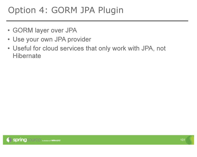 • GORM layer over JPA
• Use your own JPA provider
• Useful for cloud services that only work with JPA, not
Hibernate
101
Option 4: GORM JPA Plugin
