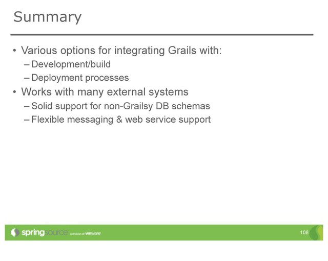 Summary
• Various options for integrating Grails with:
– Development/build
– Deployment processes
• Works with many external systems
– Solid support for non-Grailsy DB schemas
– Flexible messaging & web service support
108
