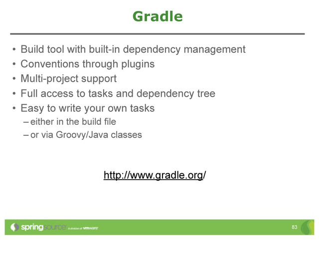 Gradle
• Build tool with built-in dependency management
• Conventions through plugins
• Multi-project support
• Full access to tasks and dependency tree
• Easy to write your own tasks
– either in the build file
– or via Groovy/Java classes
83
http://www.gradle.org/
