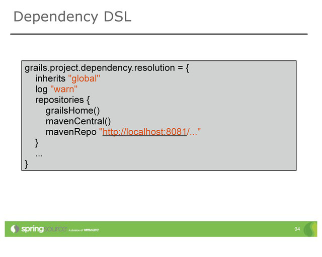 Dependency DSL
grails.project.dependency.resolution = {
inherits "global"
log "warn"
repositories {
grailsHome()
mavenCentral()
mavenRepo "http://localhost:8081/..."
}
...
}
94

