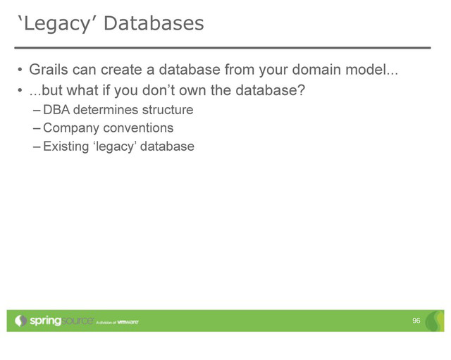 ‘Legacy’ Databases
• Grails can create a database from your domain model...
• ...but what if you don’t own the database?
– DBA determines structure
– Company conventions
– Existing ‘legacy’ database
96
