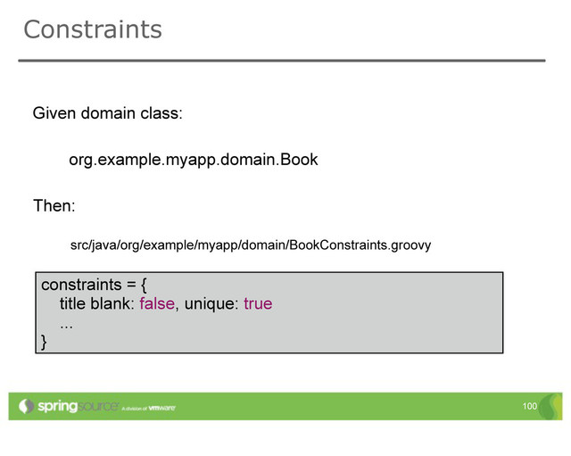 constraints = {
title blank: false, unique: true
...
}
Constraints
Given domain class:
Then:
org.example.myapp.domain.Book
src/java/org/example/myapp/domain/BookConstraints.groovy
100
