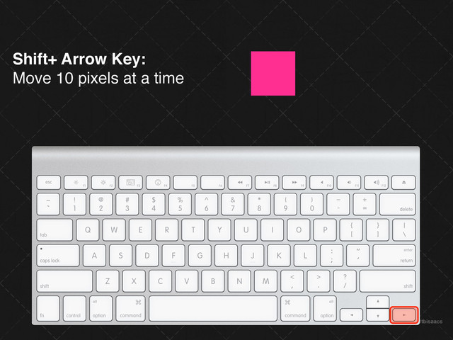 @tbisaacs
Shift+ Arrow Key:
Move 10 pixels at a time
