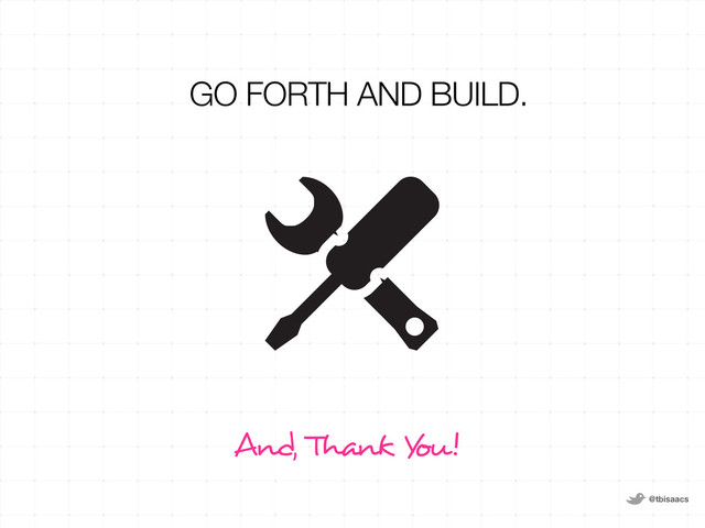@tbisaacs
And, Thank Y
ou!
GO FORTH AND BUILD.
