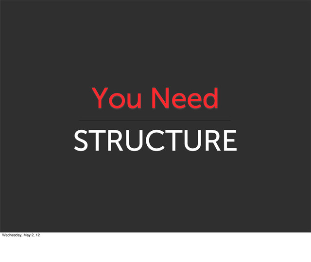 You Need
STRUCTURE
Wednesday, May 2, 12
