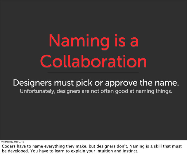 Naming is a
Collaboration
Designers must pick or approve the name.
Unfortunately, designers are not often good at naming things.
Wednesday, May 2, 12
Coders have to name everything they make, but designers don’t. Naming is a skill that must
be developed. You have to learn to explain your intuition and instinct.
