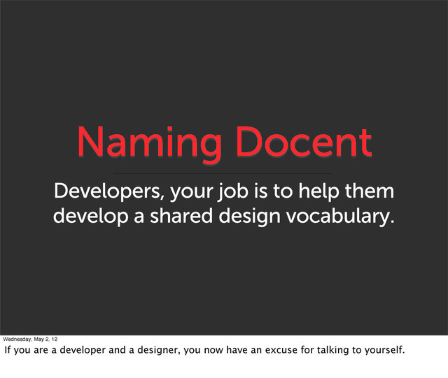 Naming Docent
Developers, your job is to help them
develop a shared design vocabulary.
Wednesday, May 2, 12
If you are a developer and a designer, you now have an excuse for talking to yourself.
