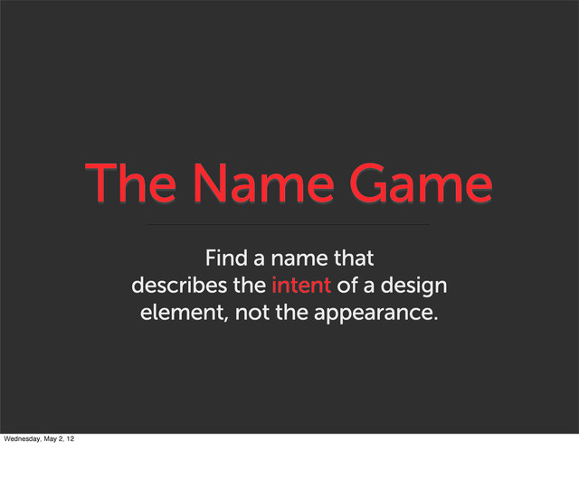 The Name Game
Find a name that
describes the intent of a design
element, not the appearance.
Wednesday, May 2, 12
