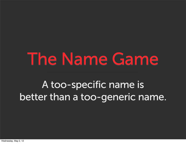 The Name Game
A too-specific name is
better than a too-generic name.
Wednesday, May 2, 12

