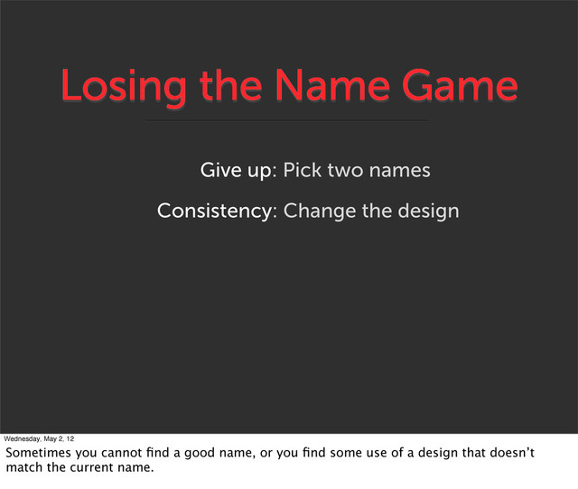 Losing the Name Game
Give up: Pick two names
Consistency: Change the design
Wednesday, May 2, 12
Sometimes you cannot ﬁnd a good name, or you ﬁnd some use of a design that doesn’t
match the current name.
