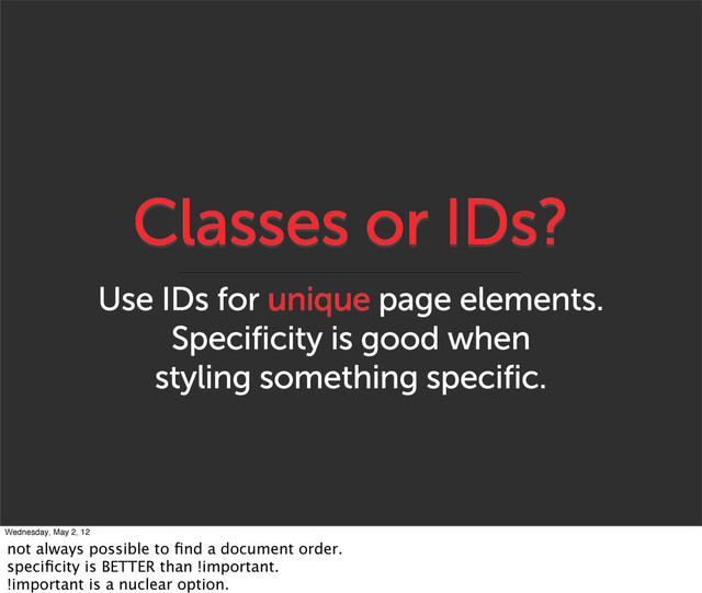 Classes or IDs?
Use IDs for unique page elements.
Specificity is good when
styling something specific.
Wednesday, May 2, 12
not always possible to ﬁnd a document order.
speciﬁcity is BETTER than !important.
!important is a nuclear option.
