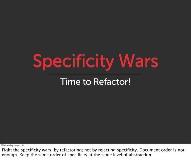 Specificity Wars
Time to Refactor!
Wednesday, May 2, 12
Fight the speciﬁcity wars, by refactoring; not by rejecting speciﬁcity. Document order is not
enough. Keep the same order of speciﬁcity at the same level of abstraction.
