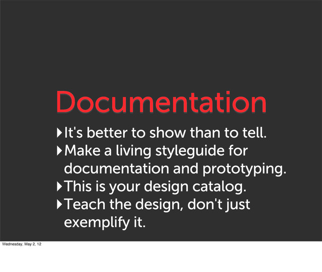 Documentation
‣It's better to show than to tell.
‣Make a living styleguide for
documentation and prototyping.
‣This is your design catalog.
‣Teach the design, don't just
exemplify it.
Wednesday, May 2, 12
