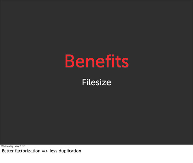 Benefits
Filesize
Wednesday, May 2, 12
Better factorization => less duplication
