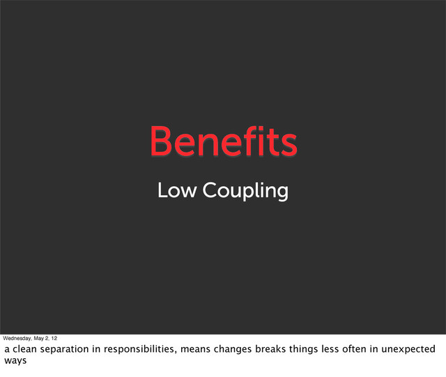 Benefits
Low Coupling
Wednesday, May 2, 12
a clean separation in responsibilities, means changes breaks things less often in unexpected
ways
