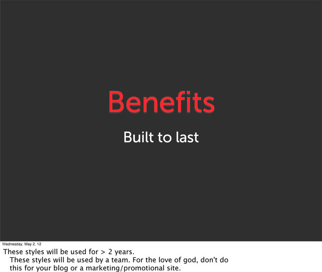Benefits
Built to last
Wednesday, May 2, 12
These styles will be used for > 2 years.
These styles will be used by a team. For the love of god, don't do
this for your blog or a marketing/promotional site.
