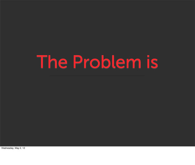 The Problem is
Wednesday, May 2, 12
