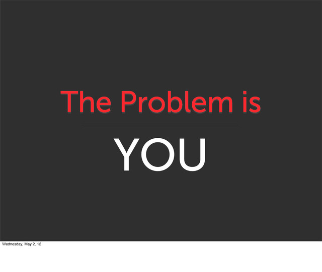 The Problem is
YOU
Wednesday, May 2, 12

