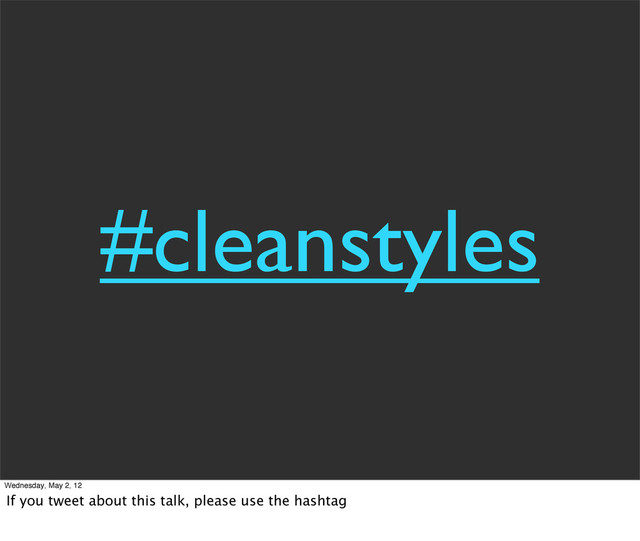 #cleanstyles
Wednesday, May 2, 12
If you tweet about this talk, please use the hashtag
