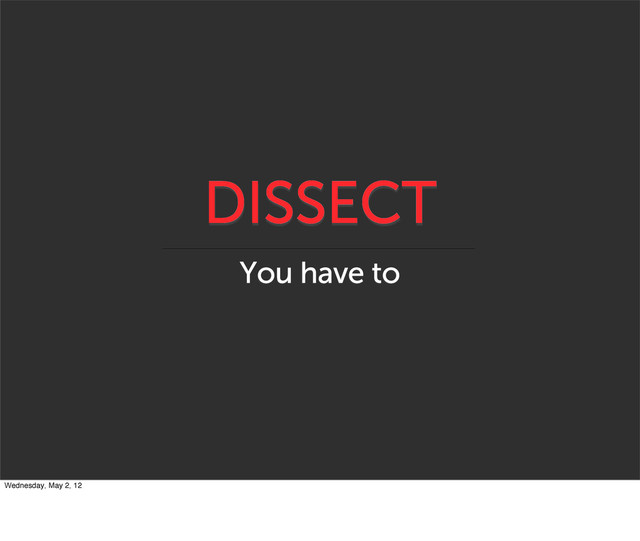 DISSECT
You have to
Wednesday, May 2, 12
