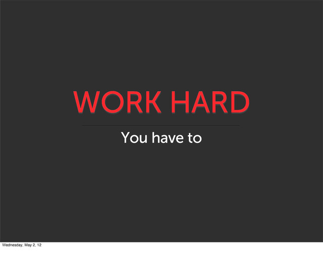 WORK HARD
You have to
Wednesday, May 2, 12
