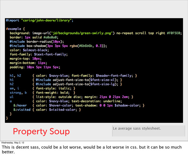 Property Soup Le average sass stylesheet.
Wednesday, May 2, 12
This is decent sass, could be a lot worse, would be a lot worse in css. but it can be so much
better.
