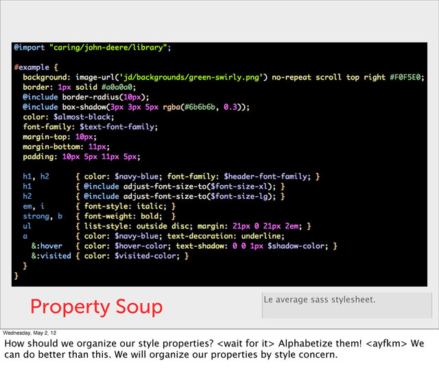 Property Soup Le average sass stylesheet.
Wednesday, May 2, 12
How should we organize our style properties?  Alphabetize them!  We
can do better than this. We will organize our properties by style concern.
