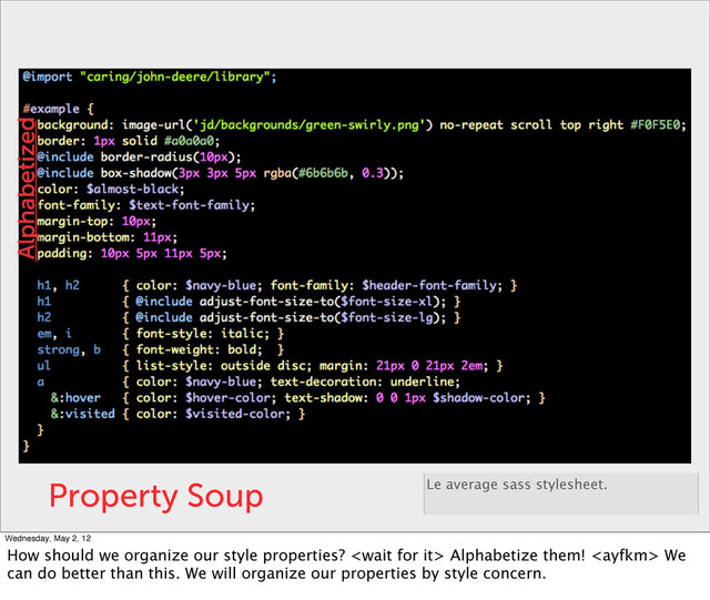 Property Soup Le average sass stylesheet.
Alphabetized
Wednesday, May 2, 12
How should we organize our style properties?  Alphabetize them!  We
can do better than this. We will organize our properties by style concern.
