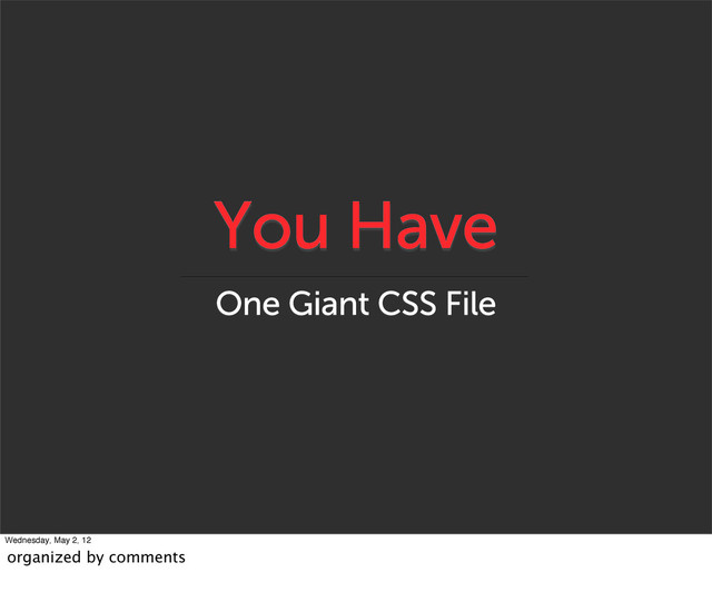 You Have
One Giant CSS File
Wednesday, May 2, 12
organized by comments
