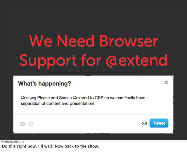 We Need Browser
Support for @extend
Wednesday, May 2, 12
Do this right now. I’ll wait. Now back to the show.
