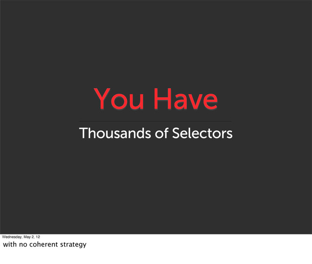 You Have
Thousands of Selectors
Wednesday, May 2, 12
with no coherent strategy
