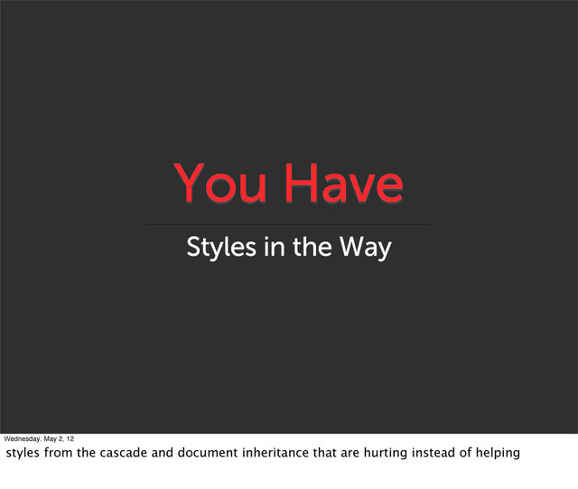 You Have
Styles in the Way
Wednesday, May 2, 12
styles from the cascade and document inheritance that are hurting instead of helping
