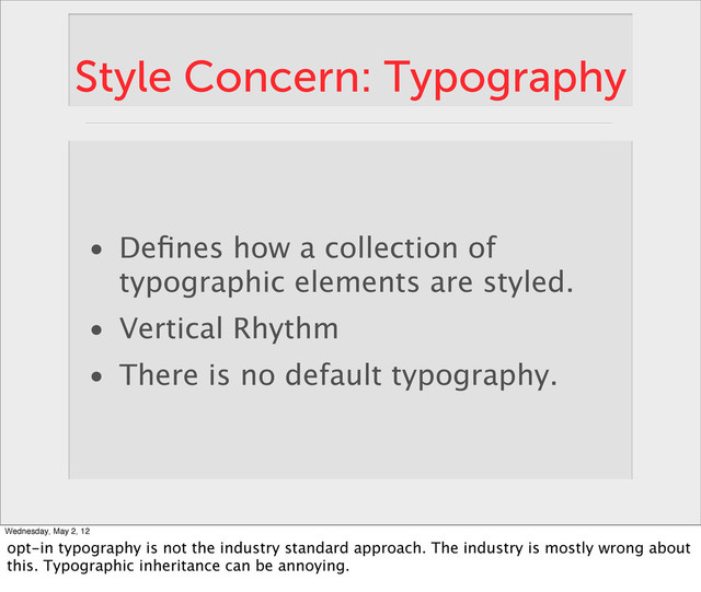 Style Concern: Typography
• Deﬁnes how a collection of
typographic elements are styled.
• Vertical Rhythm
• There is no default typography.
Wednesday, May 2, 12
opt-in typography is not the industry standard approach. The industry is mostly wrong about
this. Typographic inheritance can be annoying.
