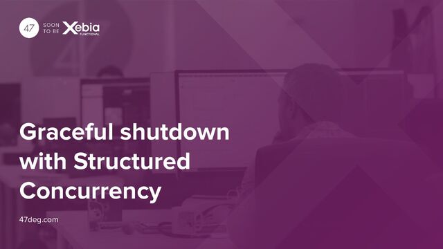 Graceful shutdown
with Structured
Concurrency
47deg.com
