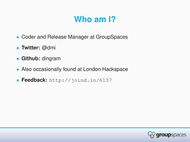 Who am I?
• Coder and Release Manager at GroupSpaces
• Twitter: @dmi
• Github: dingram
• Also occasionally found at London Hackspace
• Feedback: http://joind.in/6137
