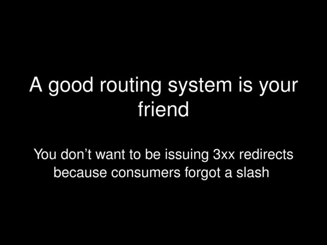 A good routing system is your
friend
You don’t want to be issuing 3xx redirects
because consumers forgot a slash
